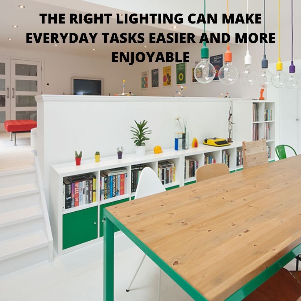 THE RIGHT LIGHTING CAN MAKE EVERYDAY TASKS EASIER AND MORE ENJOYABLE